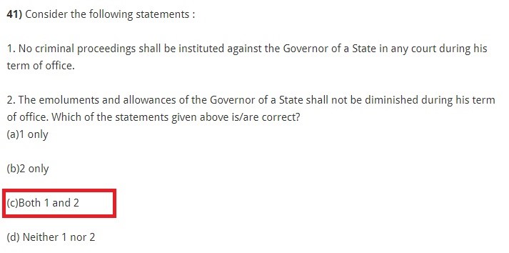 Consider the following statements : 1. No criminal proceedings shall be instituted against the Governor of a State in any court during his term of office. 2. The emoluments and allowances of the Governor of a State shall not be diminished during his term of office. Which of the statements given above is/are correct? (a)1 only (b)2 only (c)Both 1 and 2 (d) Neither 1 nor 2