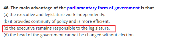 The main advantage of the parliamentary form of government is that (a) the executive and legislature work independently. (b) it provides continuity of policy and is more efficient. (c) the executive remains responsible to the legislature. (d) the head of the government cannot be changed without election.