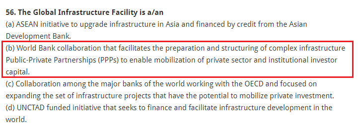 The Global Infrastructure Facility is a/an (a) ASEAN initiative to upgrade infrastructure in Asia and financed by credit from the Asian Development Bank. (b) World Bank collaboration that facilitates the preparation and structuring of complex infrastructure Public-Private Partnerships (PPPs) to enable mobilization of private sector and institutional investor capital. (c) Collaboration among the major banks of the world working with the OECD and focused on expanding the set of infrastructure projects that have the potential to mobilize private investment. (d) UNCTAD funded initiative that seeks to finance and facilitate infrastructure development in the world.